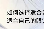 如何选择适合自己的眼镜（如何选择适合自己的眼镜）