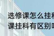 选修课怎么挂科（选修课挂科和必修课挂科有区别吗）