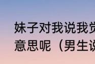 妹子对我说我觉得我是一条鱼是什么意思呢（男生说吃鱼是什么意思）