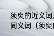 须臾的近义词是什么须臾的反义词、同义词（须臾的近义词是什么呢）