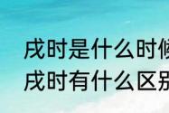 戌时是什么时候几点到几点（戊时和戌时有什么区别）