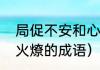 局促不安和心急如焚区别（形容心急火燎的成语）