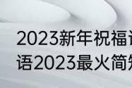 2023新年祝福语简短创意（新年祝福语2023最火简短红红火火）