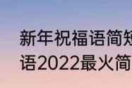 新年祝福语简短精辟暖心（新年祝福语2022最火简短）