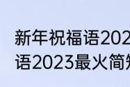 新年祝福语2022最火简短（新年祝福语2023最火简短红红火火）