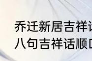 乔迁新居吉祥话语简短（进新房四言八句吉祥话顺口溜）