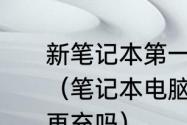 新笔记本第一次使用要放完电再充吗（笔记本电脑第一次用需要把电用完再充吗）