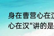 身在曹营心在汉上一句（“身在曹营，心在汉”讲的是谁）