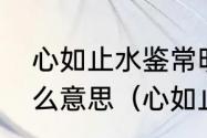 心如止水鉴常明，见尽人间万物情什么意思（心如止水鉴常明意思）