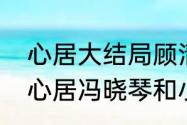 心居大结局顾清俞和施源复婚了吗（心居冯晓琴和小丁的结局）