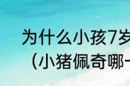 为什么小孩7岁了又喜欢看小猪佩奇（小猪佩奇哪一级不能给孩子看）