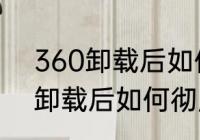 360卸载后如何彻底清除残留（360卸载后如何彻底清除残留）