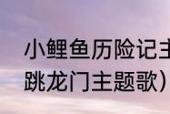 小鲤鱼历险记主题曲的歌词（小鲤鱼跳龙门主题歌）