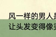 风一样的男人是什么样的（男生怎么让头发变得像烫了一样）