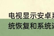 电视显示安卓系统恢复怎么解决（系统恢复和系统还原有区别吗）