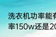 洗衣机功率能有多大（洗衣机洗涤功率150w还是200w好）