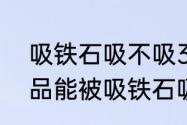 吸铁石吸不吸304不锈钢（不锈钢制品能被吸铁石吸住吗）