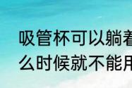 吸管杯可以躺着喝吗（吸管杯用到什么时候就不能用了）