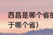 西昌是哪个省的一个城市（西昌市属于哪个省）