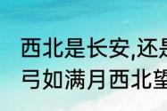 西北是长安,还是西北望长安（会挽雕弓如满月西北望典故）