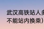 武汉高铁站人多吗（武汉高铁为什么不能站内换乘）