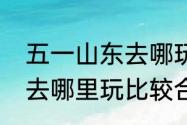 五一山东去哪玩便宜又实惠（51郑州去哪里玩比较合适）