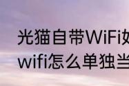 光猫自带WiFi如何设置使用（光猫带wifi怎么单独当wifi）