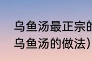 乌鱼汤最正宗的做法刘一手（隔水炖乌鱼汤的做法）