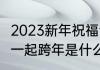 2023新年祝福语句30字（男生说陪我一起跨年是什么意思）