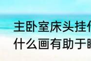 主卧室床头挂什么画好（卧室床头挂什么画有助于睡眠）