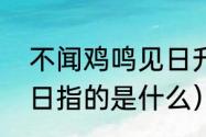 不闻鸡鸣见日升（闻说鸡鸣见日升的日指的是什么）