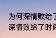 为何深情败给了时间是什么歌（为何深情败给了时间什么时候的歌）