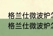 格兰仕微波炉怎么用【详细说明】（格兰仕微波炉怎么用【详细说明】）