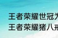 王者荣耀世冠为什么有两个猪八戒（王者荣耀猪八戒是法师吗）