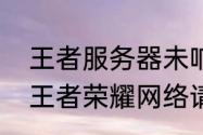 王者服务器未响应登不进去怎么办（王者荣耀网络请求超时是什么意思）