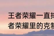 王者荣耀一直排一楼是怎么回事（王者荣耀里的克制是克制对面的吗）