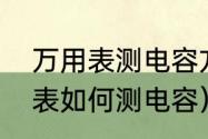 万用表测电容方法及挡位说明（万用表如何测电容）