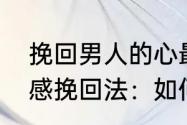 挽回男人的心最有效的方法（零三情感挽回法：如何挽回男朋友）