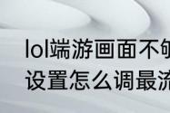 lol端游画面不够流畅（英雄联盟手游设置怎么调最流畅）