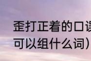 歪打正着的口误是什么意思呀（歪字可以组什么词）