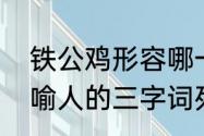 铁公鸡形容哪一种人类（运用动物比喻人的三字词列小气吝啬铁公鸡）