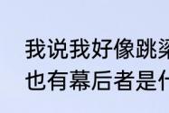 我说我好像跳梁小丑一般，他说小丑也有幕后者是什么意思