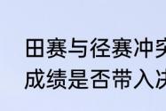 田赛与径赛冲突如何处理（田赛预赛成绩是否带入决赛）