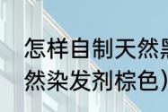 怎样自制天然黑色染发剂（自制纯天然染发剂棕色）