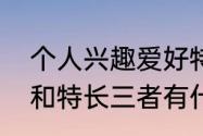 个人兴趣爱好特长优点（兴趣、爱好和特长三者有什么区别）