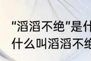 “滔滔不绝”是什么意思?造句怎么造（什么叫滔滔不绝）