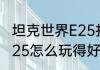 坦克世界E25打法求讲解（坦克世界e25怎么玩得好）