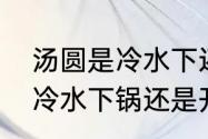 汤圆是冷水下还是热水下（煮汤圆是冷水下锅还是开水下锅）