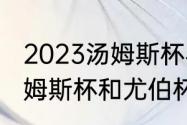 2023汤姆斯杯与尤伯杯举办时间（汤姆斯杯和尤伯杯区别）