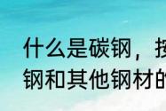 什么是碳钢，按含碳量如何分类（碳钢和其他钢材的区别是）